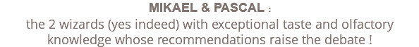MIKAEL & PASCAL : the 2 wizards (yes indeed) with exceptional taste and olfactory knowledge whose recommendations raise the debate !