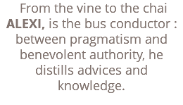  From the vine to the chai ALEXI, is the bus conductor : between pragmatism and benevolent authority, he distills advices and knowledge. 