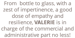From bottle to glass, with a zest of impertinence, a good dose of empathy and resilience, VALERIE is in charge of the commercial and administrative part no less!