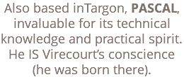 Also based inTargon, PASCAL, invaluable for its technical knowledge and practical spirit. He IS Virecourt’s conscience (he was born there).