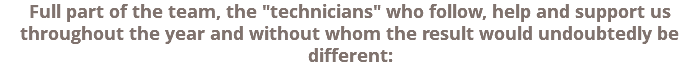 Full part of the team, the "technicians" who follow, help and support us throughout the year and without whom the result would undoubtedly be different: