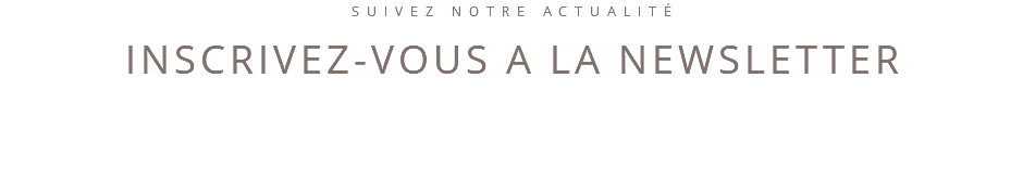 SUIVEZ NOTRE ACTUALITÉ INSCRIVEZ-VOUS A LA NEWSLETTER