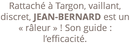 Rattaché à Targon, vaillant, discret, JEAN-BERNARD est un « râleur » ! Son guide : l’efficacité.