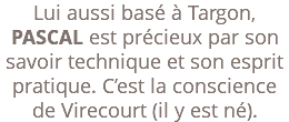 Lui aussi basé à Targon, PASCAL est précieux par son savoir technique et son esprit pratique. C’est la conscience de Virecourt (il y est né).