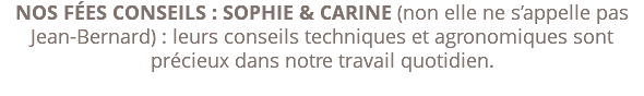 NOS FÉES CONSEILS : CARINE & SOPHIE (non elle ne s’appelle pas Jean-Bernard) : leurs conseils techniques et agronomiques sont précieux dans notre travail quotidien. 