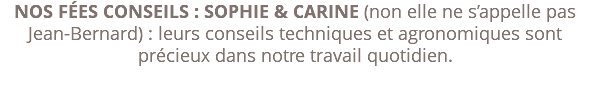 NOS FÉES CONSEILS : SOPHIE & CARINE (non elle ne s’appelle pas Jean-Bernard) : leurs conseils techniques et agronomiques sont précieux dans notre travail quotidien. 