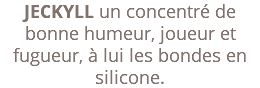 JECKYLL un concentré de bonne humeur, joueur et fugueur, à lui les bondes en silicone.