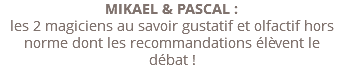 MIKAEL & PASCAL : les 2 magiciens au savoir gustatif et olfactif hors norme dont les recommandations élèvent le débat !
