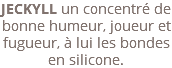 JECKYLL un concentré de bonne humeur, joueur et fugueur, à lui les bondes en silicone.