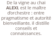 De la vigne au chai ALEXI, est le maître d’orchestre : entre pragmatisme et autorité bienveillante, il distille conseils et connaissances. 