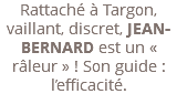 Rattaché à Targon, vaillant, discret, JEAN-BERNARD est un « râleur » ! Son guide : l’efficacité.