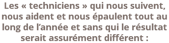 Les « techniciens » qui nous suivent, nous aident et nous épaulent tout au long de l’année et sans qui le résultat serait assurément différent : 