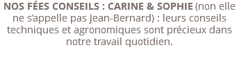 NOS FÉES CONSEILS : CARINE & SOPHIE (non elle ne s’appelle pas Jean-Bernard) : leurs conseils techniques et agronomiques sont précieux dans notre travail quotidien. 